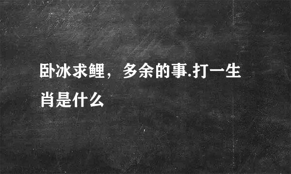 卧冰求鲤，多余的事.打一生肖是什么