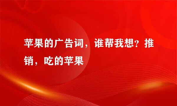 苹果的广告词，谁帮我想？推销，吃的苹果