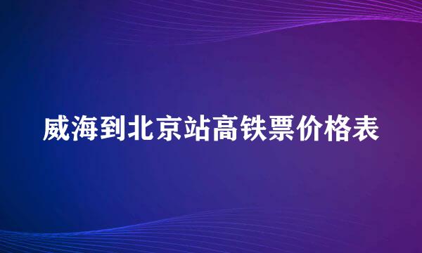 威海到北京站高铁票价格表