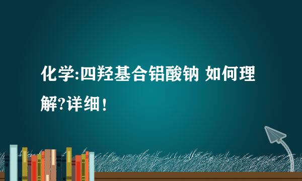 化学:四羟基合铝酸钠 如何理解?详细！