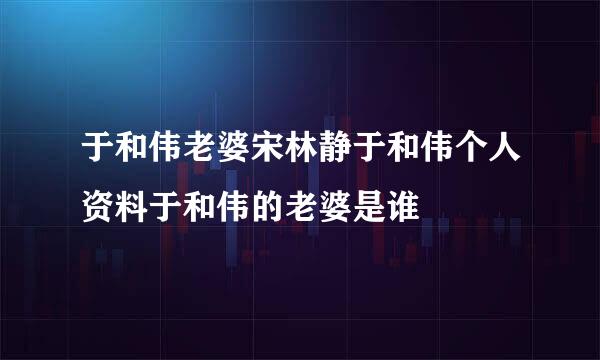 于和伟老婆宋林静于和伟个人资料于和伟的老婆是谁