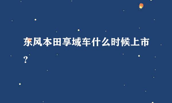 东风本田享域车什么时候上市？