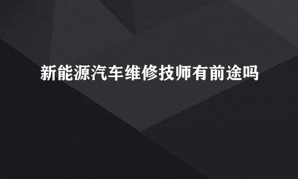 新能源汽车维修技师有前途吗