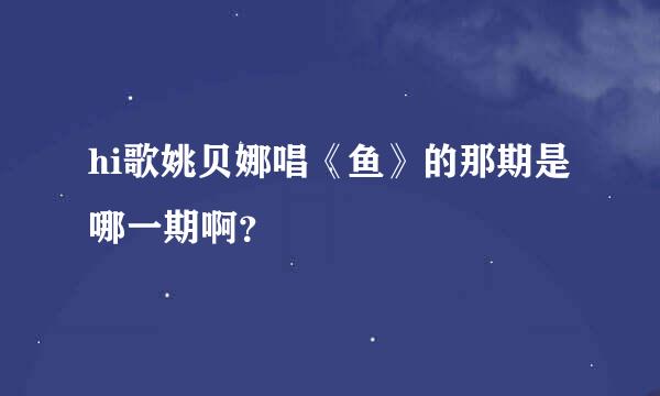 hi歌姚贝娜唱《鱼》的那期是哪一期啊？