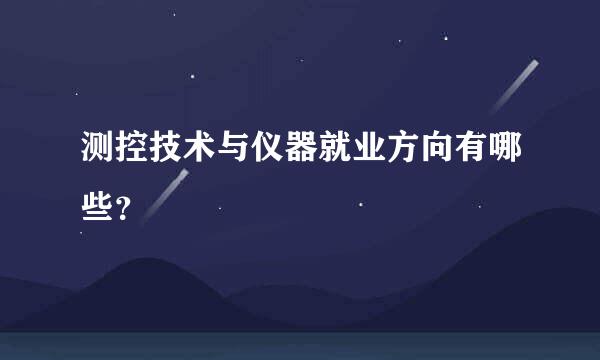 测控技术与仪器就业方向有哪些？