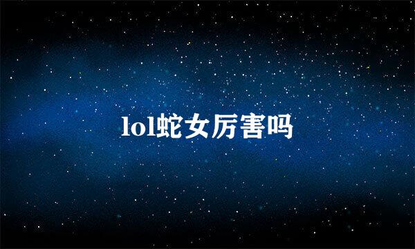 lol蛇女厉害吗