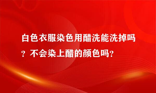 白色衣服染色用醋洗能洗掉吗？不会染上醋的颜色吗？