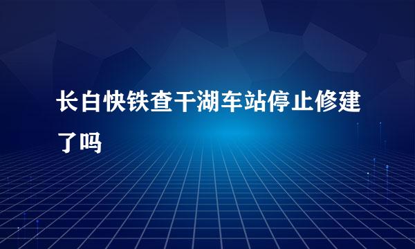 长白快铁查干湖车站停止修建了吗