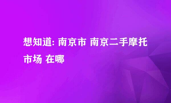 想知道: 南京市 南京二手摩托市场 在哪