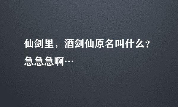 仙剑里，酒剑仙原名叫什么？急急急啊…