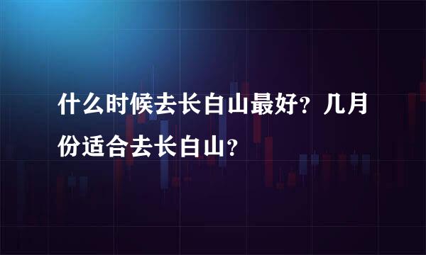 什么时候去长白山最好？几月份适合去长白山？