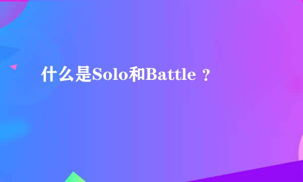 什么是Solo和Battle ？