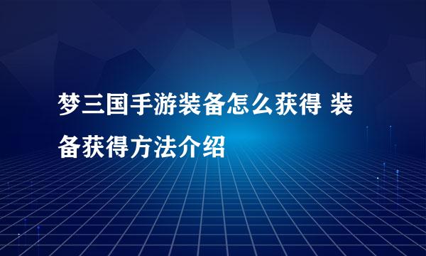 梦三国手游装备怎么获得 装备获得方法介绍