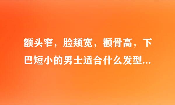 额头窄，脸颊宽，颧骨高，下巴短小的男士适合什么发型？回复了发照片。