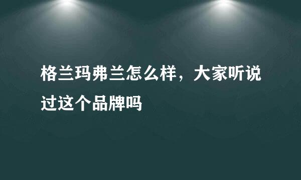 格兰玛弗兰怎么样，大家听说过这个品牌吗