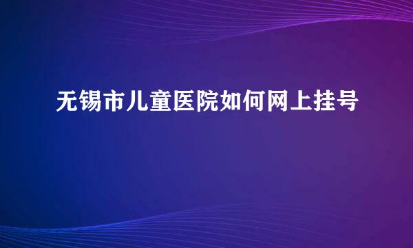 无锡市儿童医院如何网上挂号