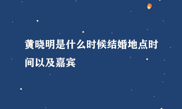 黄晓明是什么时候结婚地点时间以及嘉宾