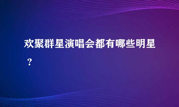 欢聚群星演唱会都有哪些明星 ？