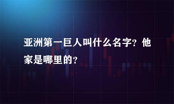 亚洲第一巨人叫什么名字？他家是哪里的？