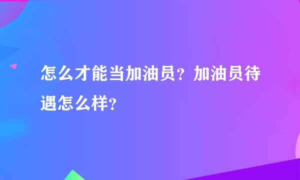 怎么才能当加油员？加油员待遇怎么样？