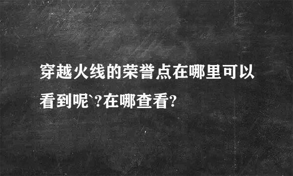 穿越火线的荣誉点在哪里可以看到呢`?在哪查看?