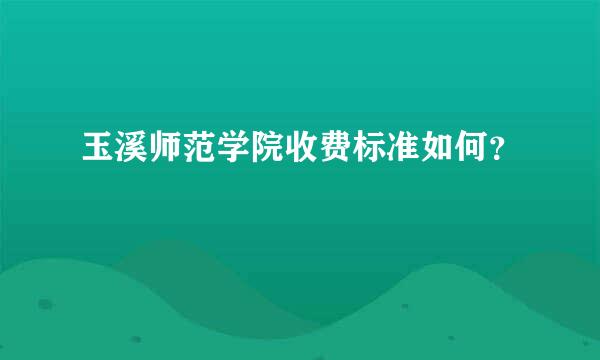 玉溪师范学院收费标准如何？