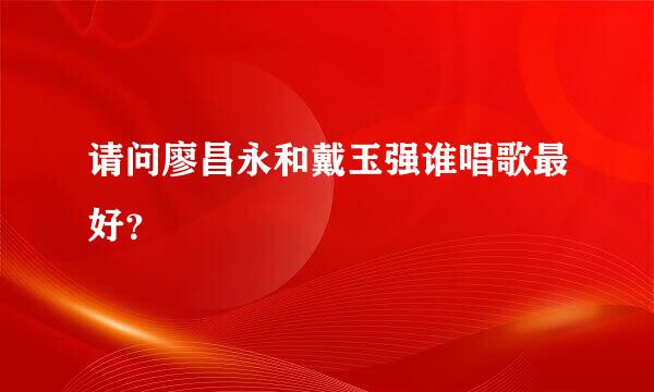 请问廖昌永和戴玉强谁唱歌最好？