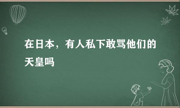 在日本，有人私下敢骂他们的天皇吗