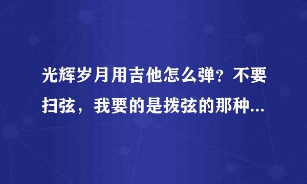 光辉岁月用吉他怎么弹？不要扫弦，我要的是拨弦的那种，而且我也不会扫弦，越清楚越好，最好是几弦几品这