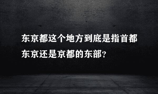 东京都这个地方到底是指首都东京还是京都的东部？