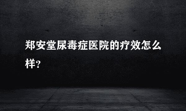 郑安堂尿毒症医院的疗效怎么样？