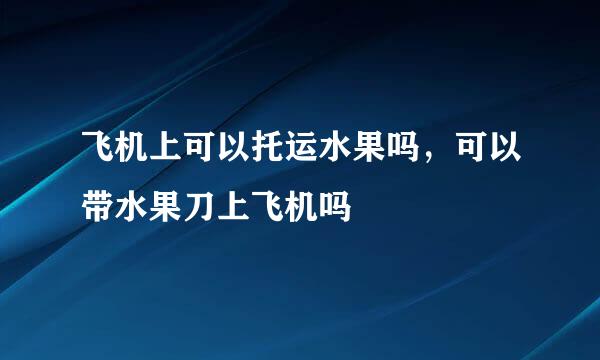 飞机上可以托运水果吗，可以带水果刀上飞机吗