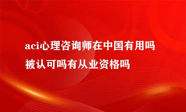 aci心理咨询师在中国有用吗被认可吗有从业资格吗