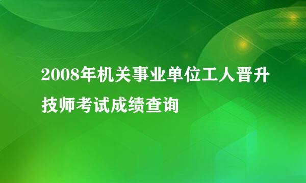 2008年机关事业单位工人晋升技师考试成绩查询