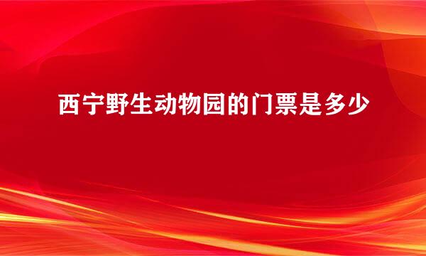 西宁野生动物园的门票是多少