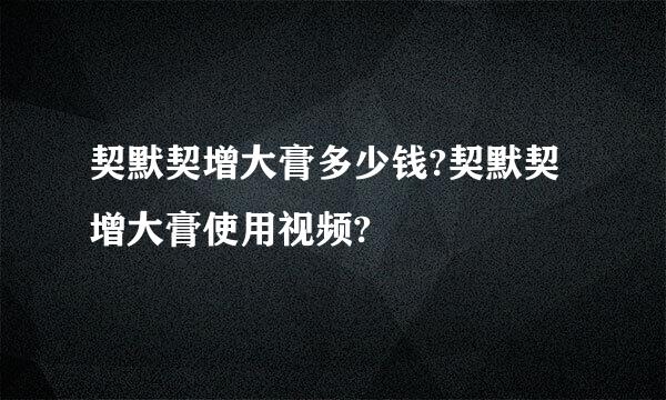 契默契增大膏多少钱?契默契增大膏使用视频?