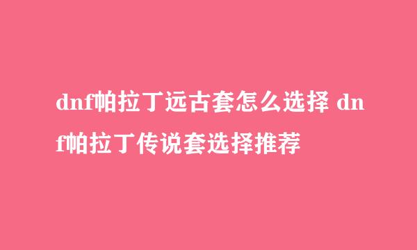 dnf帕拉丁远古套怎么选择 dnf帕拉丁传说套选择推荐