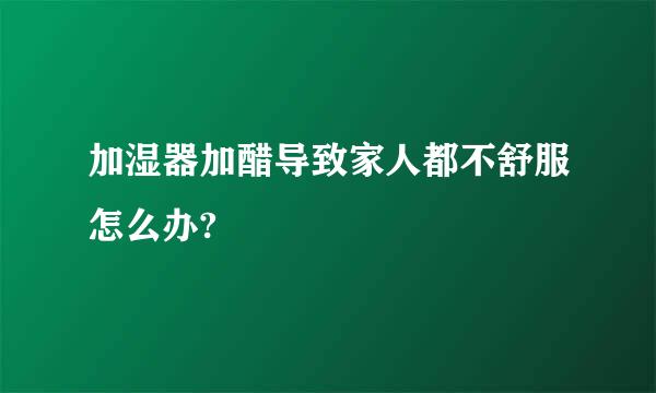 加湿器加醋导致家人都不舒服怎么办?