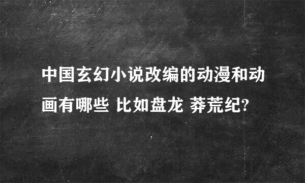 中国玄幻小说改编的动漫和动画有哪些 比如盘龙 莽荒纪?