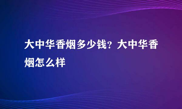 大中华香烟多少钱？大中华香烟怎么样