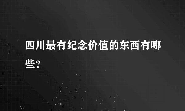 四川最有纪念价值的东西有哪些？