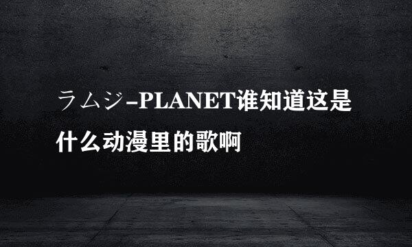 ラムジ-PLANET谁知道这是什么动漫里的歌啊