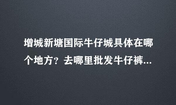 增城新塘国际牛仔城具体在哪个地方？去哪里批发牛仔裤能比其它地方的便宜吗？