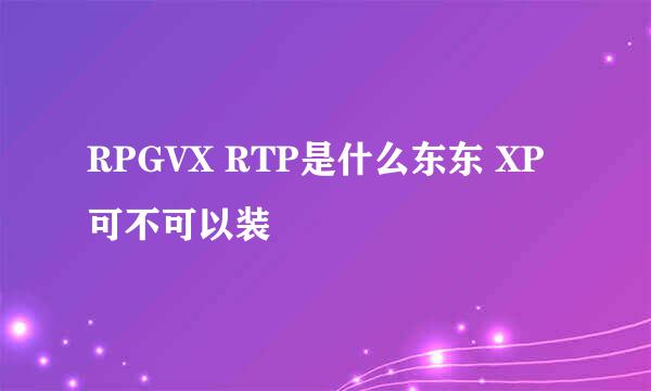 RPGVX RTP是什么东东 XP可不可以装