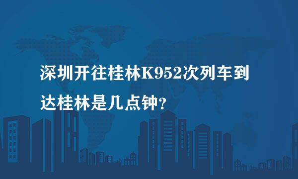 深圳开往桂林K952次列车到达桂林是几点钟？