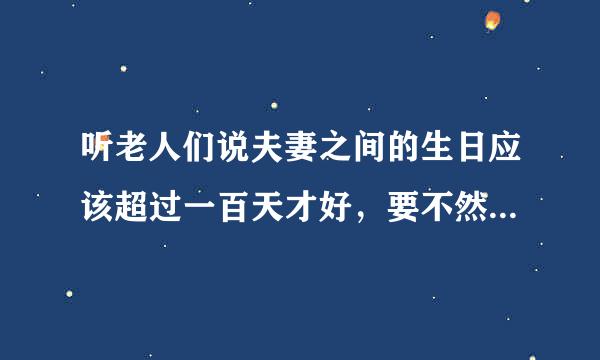 听老人们说夫妻之间的生日应该超过一百天才好，要不然会相克，而且的确有认识的夫妻之间的生日没有超