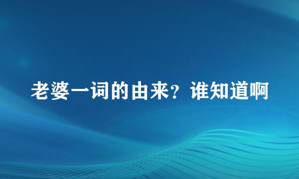 老婆一词的由来？谁知道啊