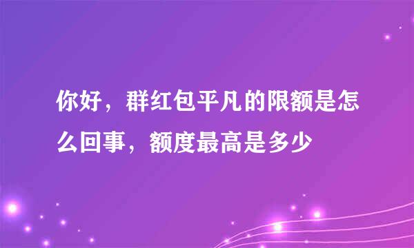 你好，群红包平凡的限额是怎么回事，额度最高是多少