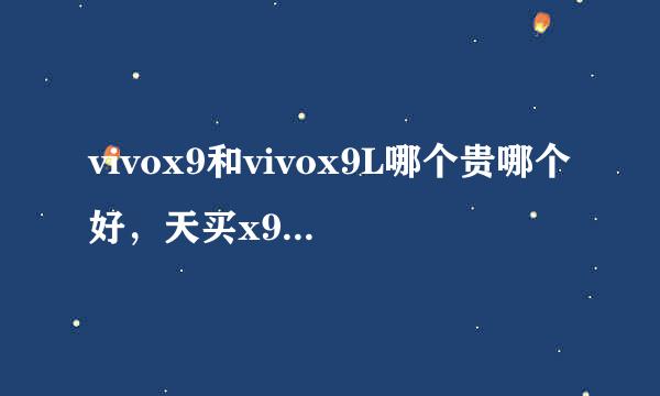 vivox9和vivox9L哪个贵哪个好，天买x9结果会家一看是x9L不道怎么回事，哪个好些