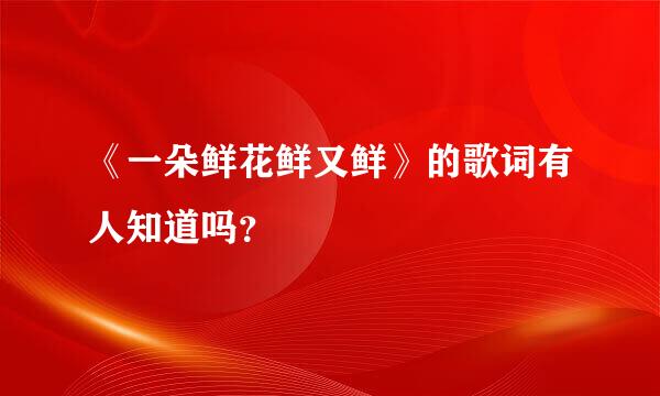 《一朵鲜花鲜又鲜》的歌词有人知道吗？